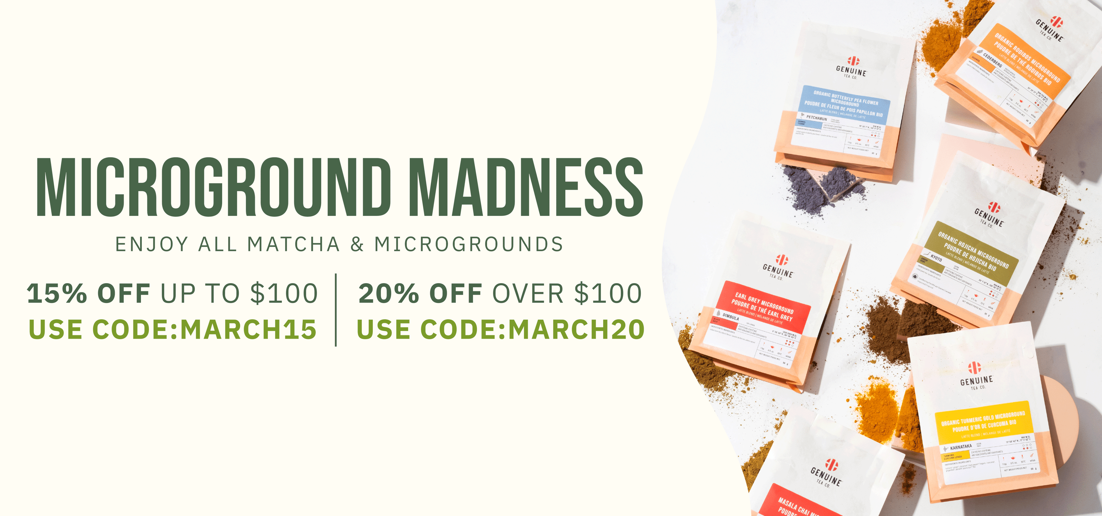 Matcha March Madness. Enjoy all Matcha & Microgrounds. 15% OFF UP TO $100 | USE CODE:MARCH15 20% OFF OVER $100  | USE CODE:MARCH20. 